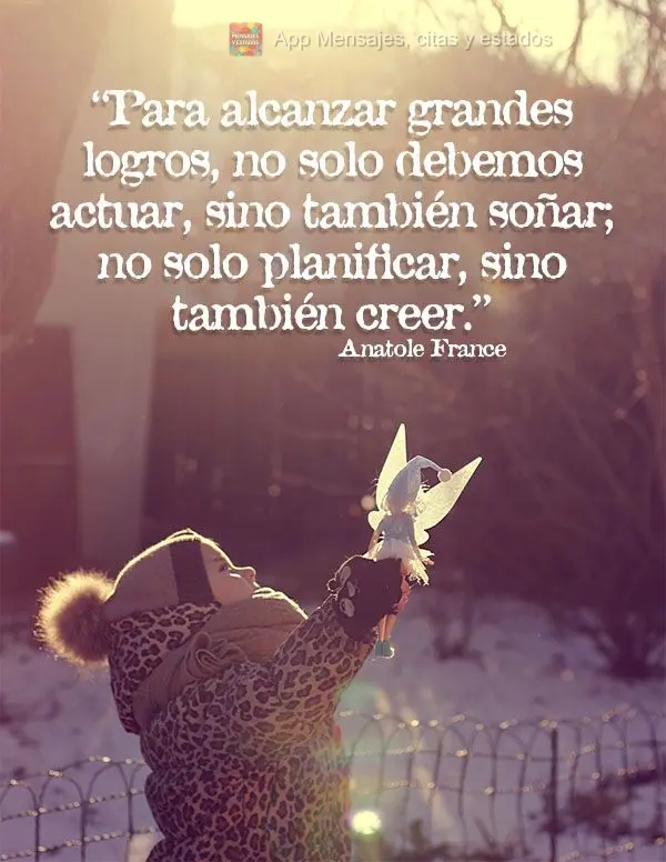 “Para alcanzar grandes logros, no solo debemos actuar, sino también soñar; no solo planificar, sino también creer ". Anatole France