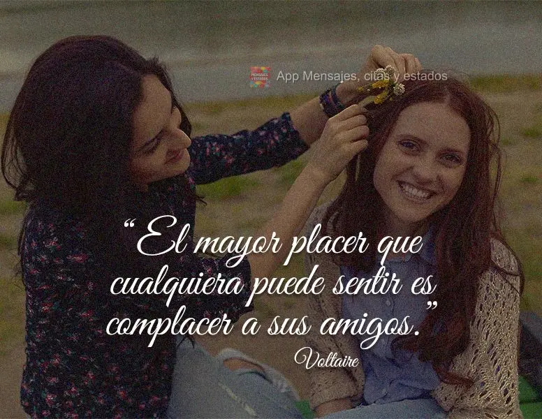 “O maior prazer que alguém pode sentir é o de causar prazer aos seus amigos.” Voltaire