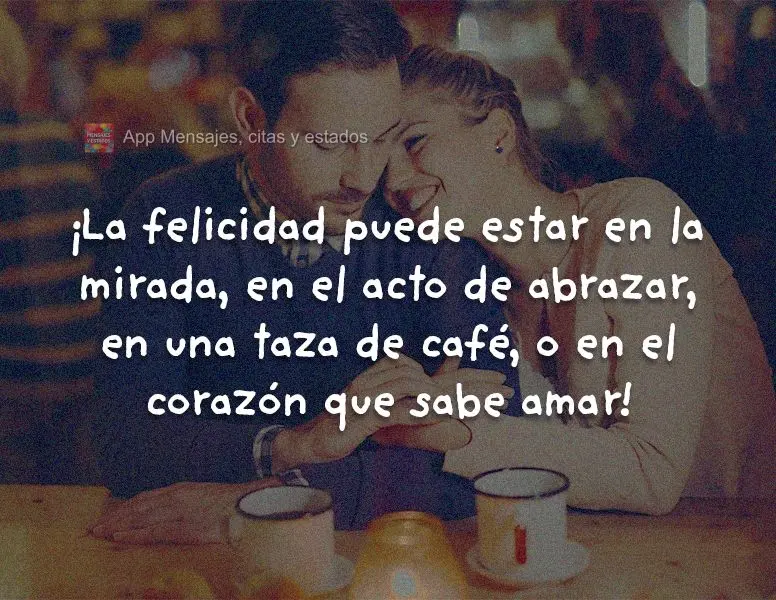 A felicidade pode estar no olhar, no ato de abraçar, numa xícara de café ou no coração que sabe amar!