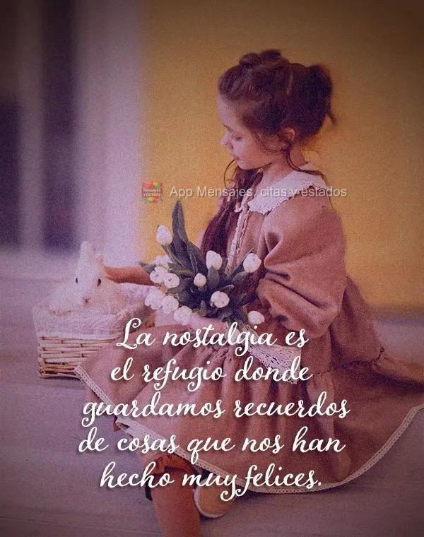 La nostalgia es el refugio donde guardamos recuerdos de cosas que nos han hecho muy felices.