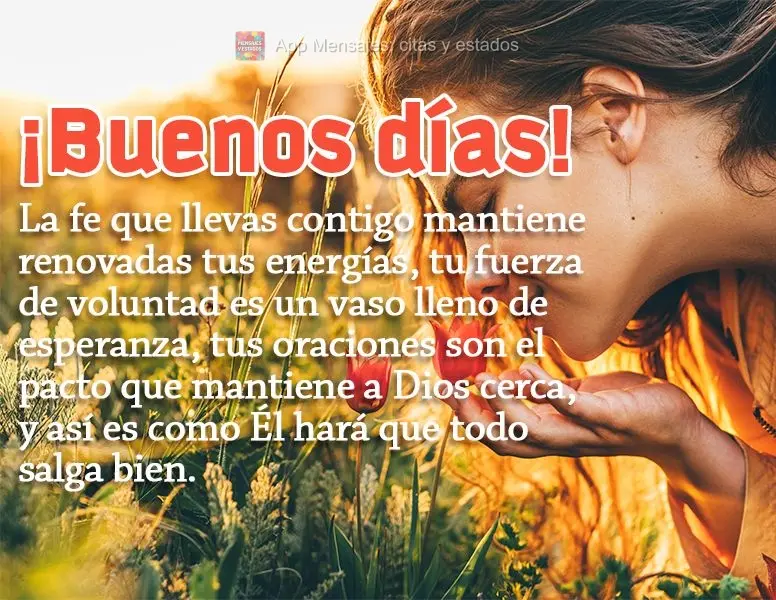 La fe que llevas contigo mantiene renovadas tus energías, tu fuerza de voluntad es un vaso lleno de esperanza, tus oraciones son el pacto que mantiene a...