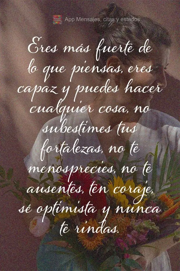 Eres más fuerte de lo que piensas, eres capaz y puedes hacer cualquier cosa, no subestimes tus fortalezas, no te menosprecies, no te ausentes, ten coraj...