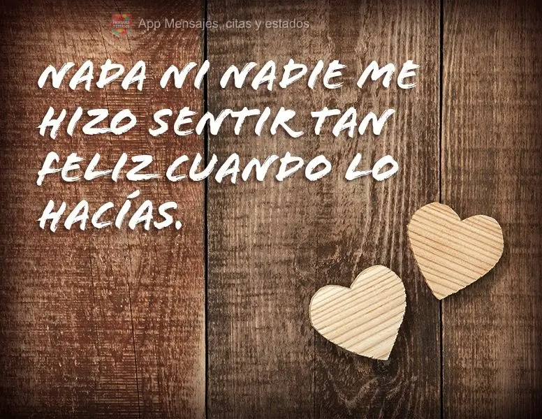 Nada ni nadie me hizo sentir tan feliz cuando lo hacías.