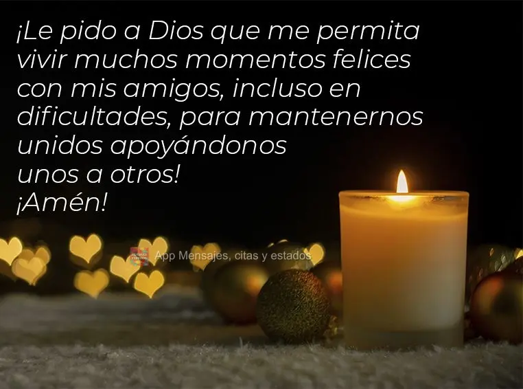 Peço a Deus que me permita viver muitos momentos alegres junto de minhas amizades, mesmo nas dificuldades, que nos mantenha unidos apoiando um ao outro!...