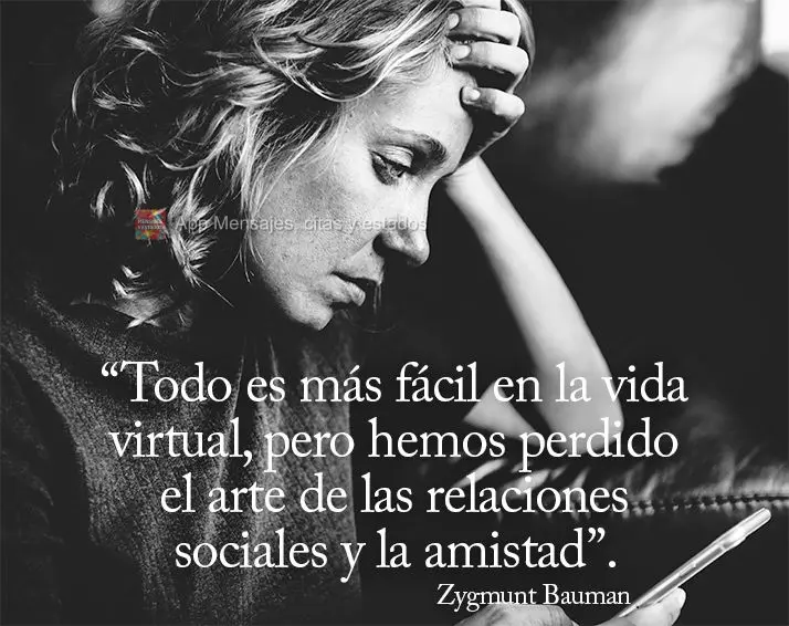“Tudo é mais fácil na vida virtual, mas perdemos a arte das relações sociais e da amizade.” Zygmunt Bauman