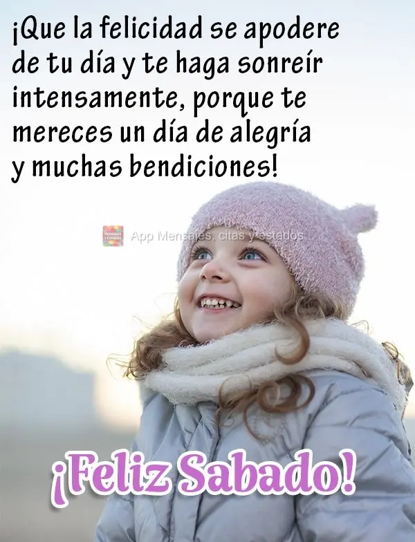 ¡Que la felicidad se apodere de tu día y te haga sonreír intensamente, porque te mereces un día de alegría y muchas bendiciones! ¡Feliz Sabado!