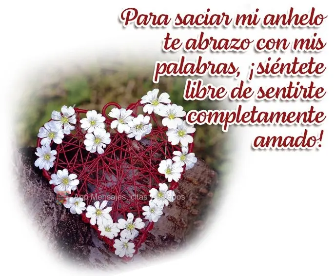 Para saciar mi anhelo te abrazo con mis palabras, ¡siéntete libre de sentirte completamente amado!