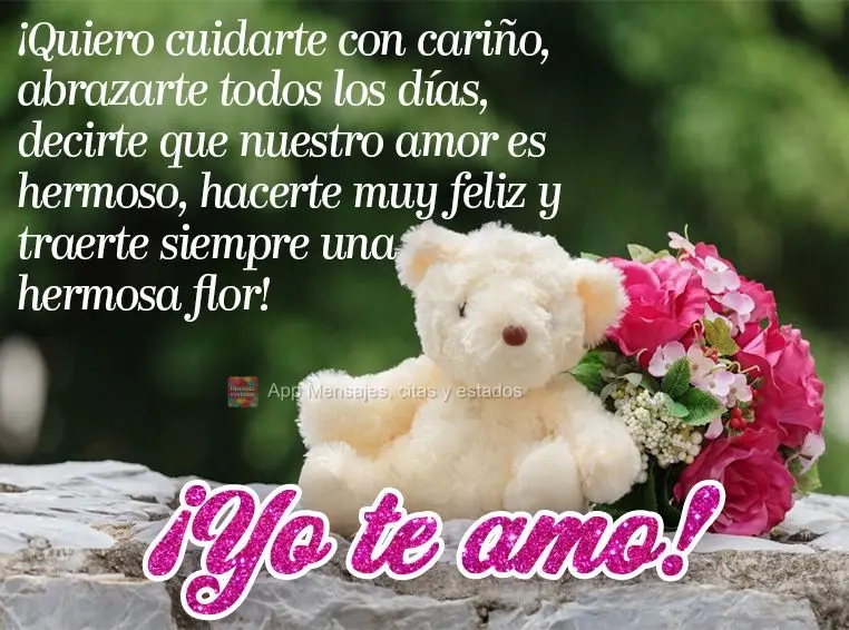 ¡Quiero cuidarte con cariño, abrazarte todos los días, decirte que nuestro amor es hermoso, hacerte muy feliz y traerte siempre una hermosa flor! ¡Yo...
