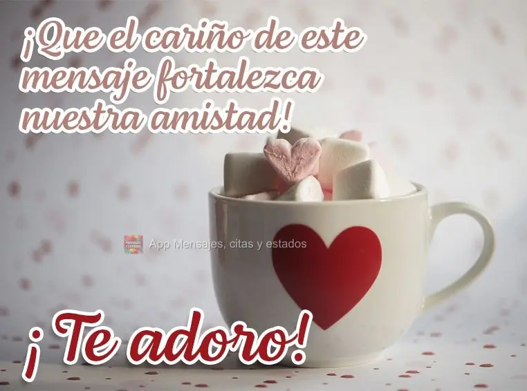 ¡Que el cariño de este mensaje fortalezca nuestra amistad! ¡Te adoro!