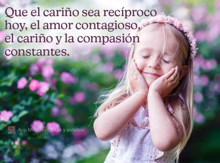 Que hoje o carinho seja recíproco, que o amor seja contagiante, que o afeto e a compaixão sejam constantes.