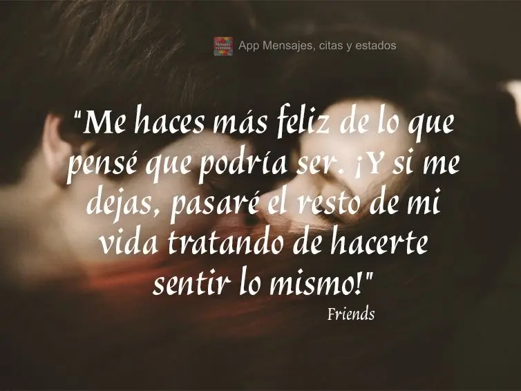 “Me haces más feliz de lo que pensé que podría ser. ¡Y si me dejas, pasaré el resto de mi vida tratando de hacerte sentir lo mismo! "  Friends
