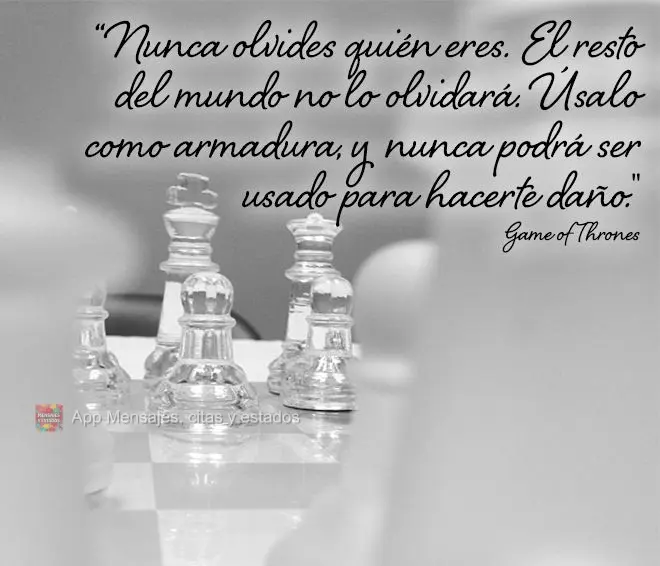 "Nunca olvides quién eres. El resto del mundo no lo olvidará. Úsalo como armadura, y nunca podrá ser usado para hacerte daño ".  Game of Thrones