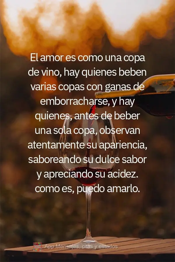 El amor es como una copa de vino, hay quienes beben varias copas con ganas de emborracharse, y hay quienes, antes de beber una sola copa, observan atenta...
