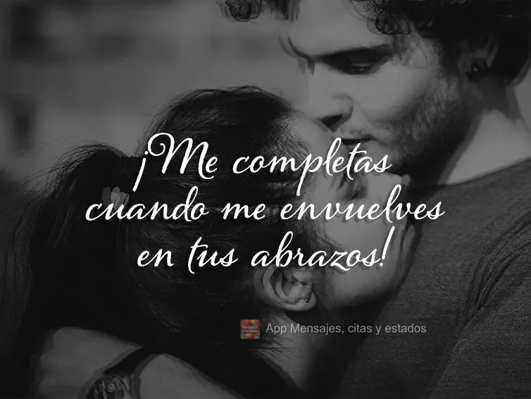 ¡Me completas cuando me envuelves en tus abrazos!