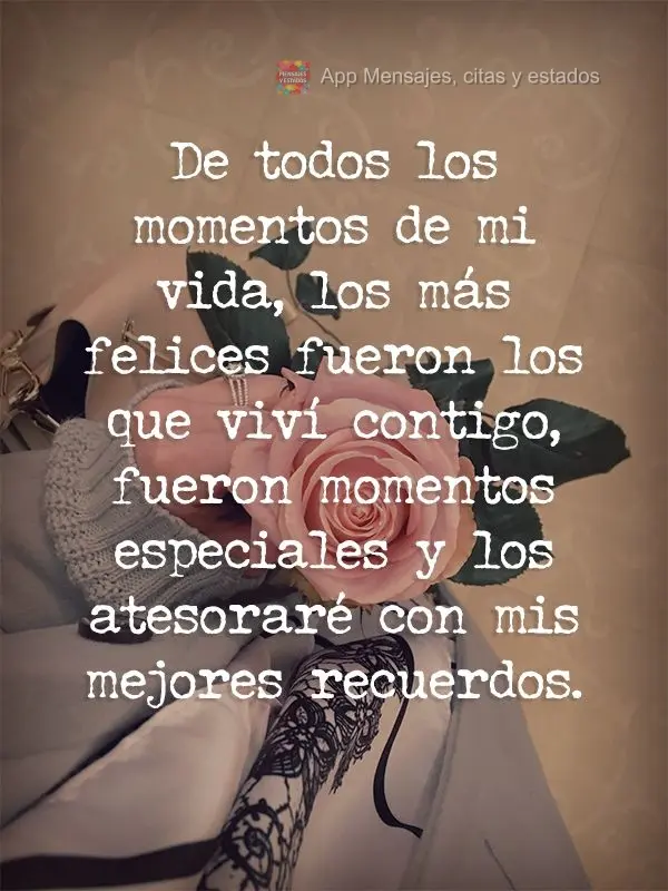 De todos los momentos de mi vida, los más felices fueron los que viví contigo, fueron momentos especiales y los atesoraré con mis mejores recuerdos....