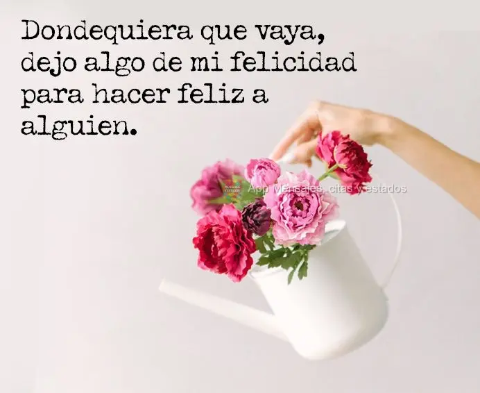 Dondequiera que vaya, dejo algo de mi felicidad para hacer feliz a alguien.