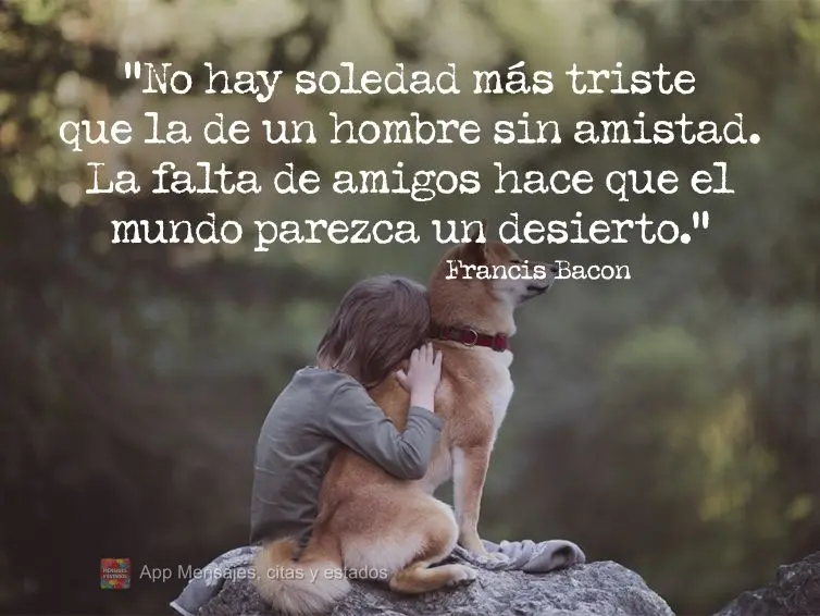 “No hay soledad más triste que la de un hombre sin amistad. La falta de amigos hace que el mundo parezca un desierto ". Francis Bacon