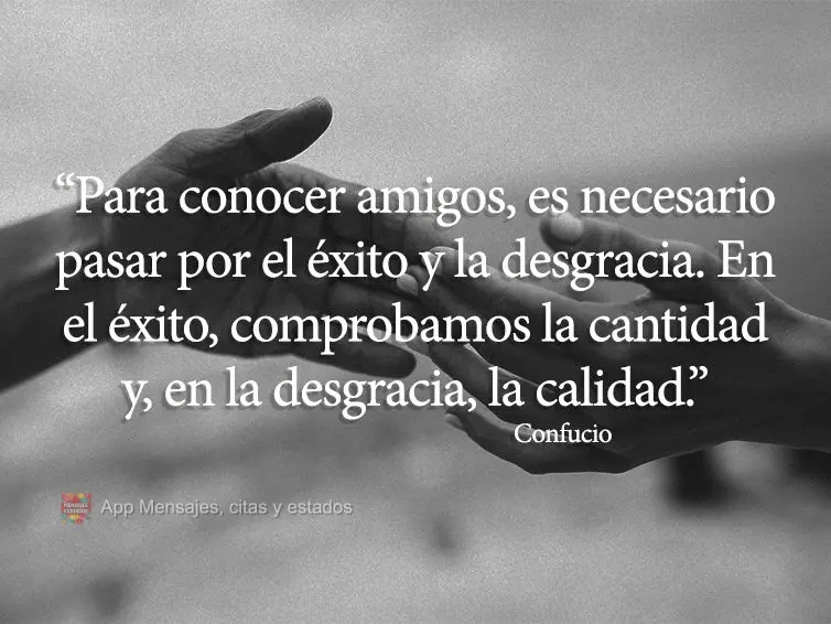 “Para conocer amigos, es necesario pasar por el éxito y la desgracia. En el éxito, comprobamos la cantidad y, en la desgracia, la calidad ”. Confuc...