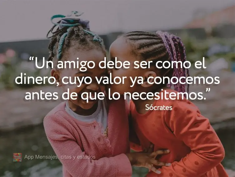 "Un amigo debe ser como el dinero, cuyo valor ya conocemos antes de que lo necesitemos". Sócrates