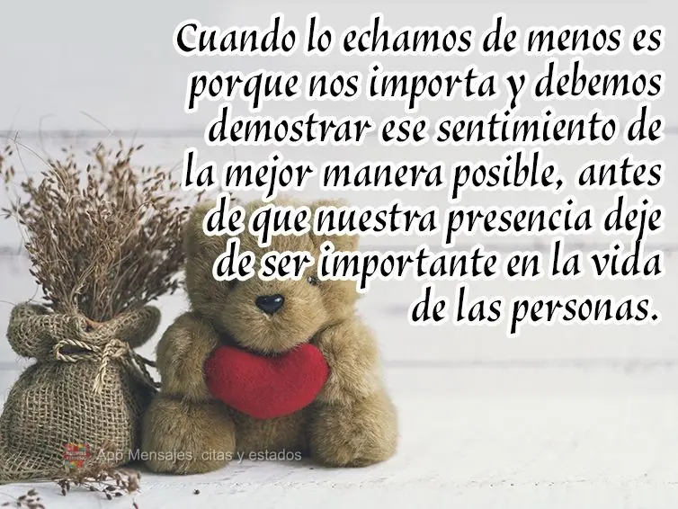 Cuando lo echamos de menos es porque nos importa y debemos demostrar ese sentimiento de la mejor manera posible, antes de que nuestra presencia deje de s...