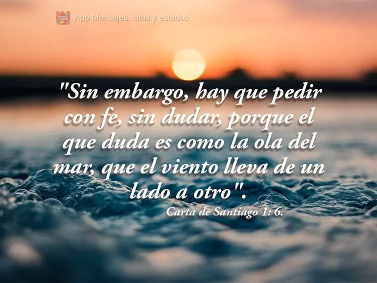 "Sin embargo, hay que pedir con fe, sin dudar, porque el que duda es como la ola del mar, que el viento lleva de un lado a otro". Carta de Santiago 1: 6....