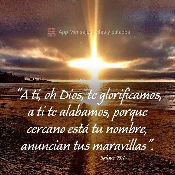 "A ti, oh Dios, te glorificamos, a ti te alabamos, porque cercano está tu nombre, anuncian tus maravillas". Salmos 75:1