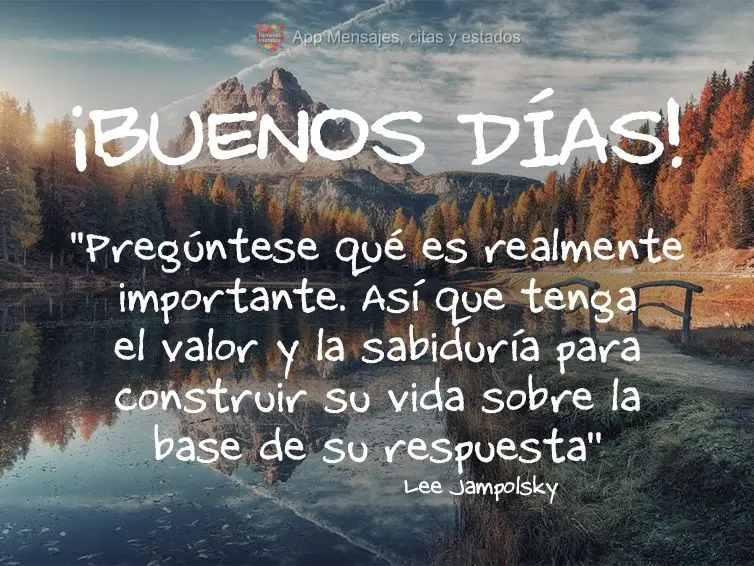 "Pregúntese qué es realmente importante. Así que tenga el valor y la sabiduría para construir su vida sobre la base de su respuesta". ¡Buenos días!...