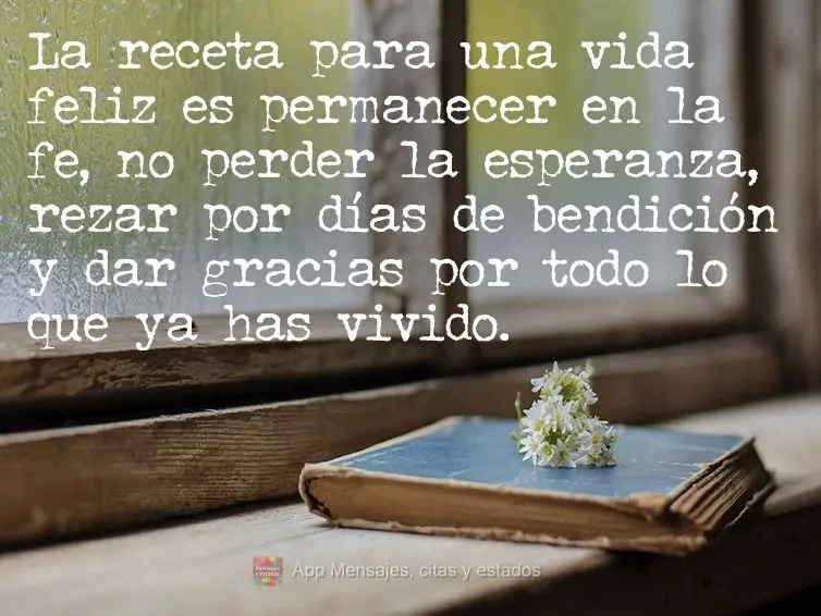 La receta para una vida feliz es permanecer en la fe, no perder la esperanza, rezar por días de bendición y dar gracias por todo lo que ya has vivido....