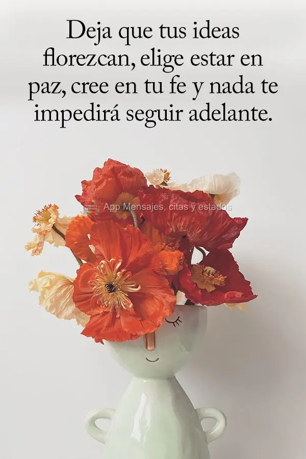 Deja que tus ideas florezcan, elige estar en paz, cree en tu fe y nada te impedirá seguir adelante.