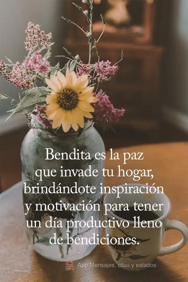 Bendita es la paz que invade tu hogar, brindándote inspiración y motivación para tener un día productivo lleno de bendiciones.
