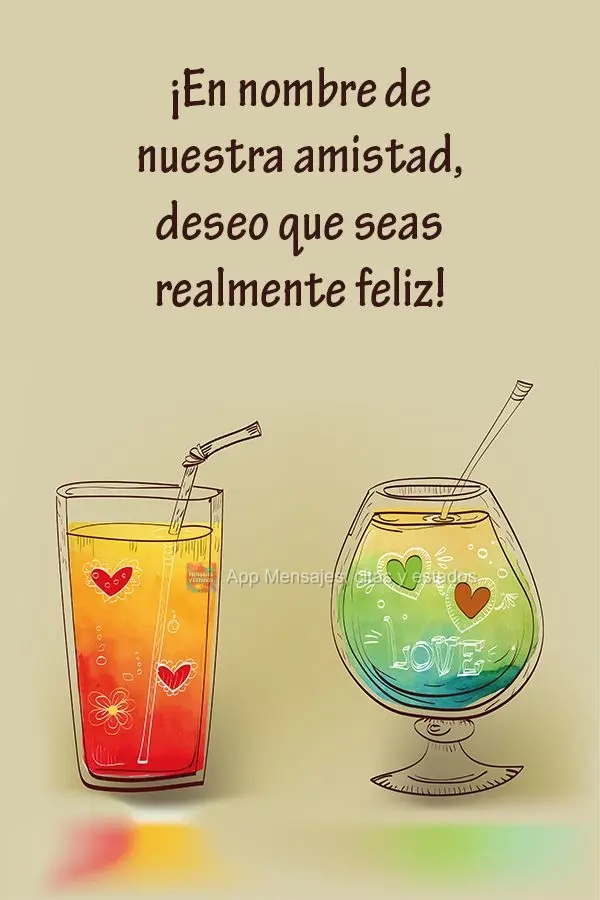 ¡En nombre de nuestra amistad, deseo que seas realmente feliz!