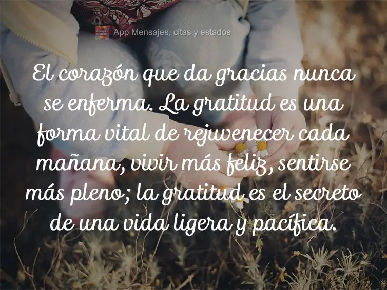 El corazón que da gracias nunca se enferma. La gratitud es una forma vital de rejuvenecer cada mañana, vivir más feliz, sentirse más pleno; la gratit...