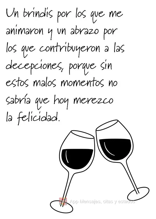 Um brinde para aqueles que torceram por mim e um abraço para os que contribuíram com as decepções, porque sem essas fases ruins eu não saberia que h...