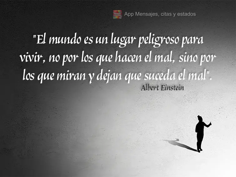 "El mundo es un lugar peligroso para vivir, no por los que hacen el mal, sino por los que miran y dejan que suceda el mal". Albert Einstein