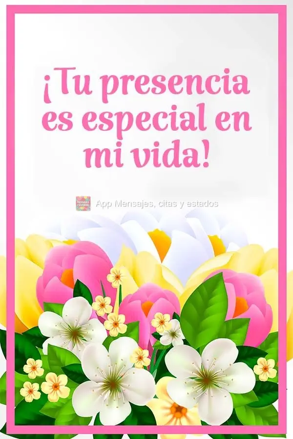 ¡Tu presencia es especial en mi vida!