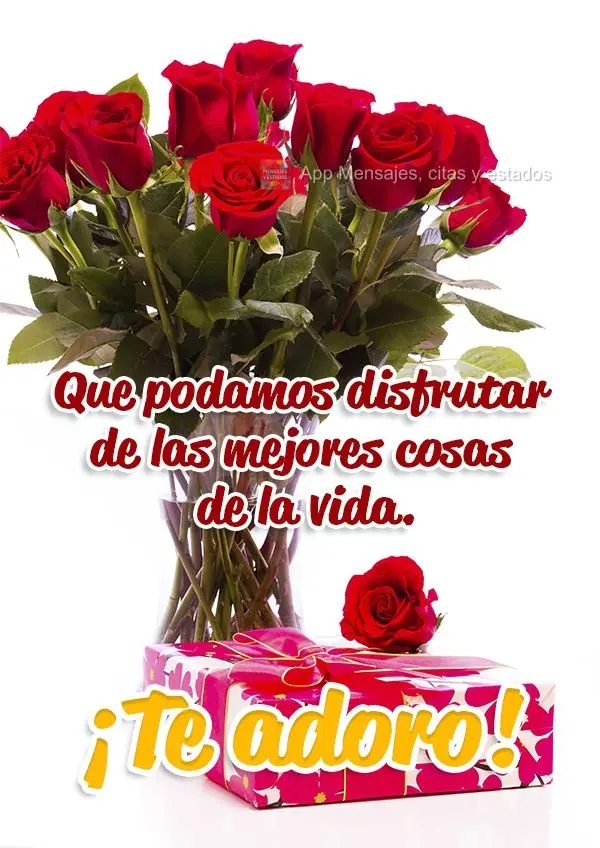 Que podamos disfrutar de las mejores cosas de la vida. ¡Te adoro!