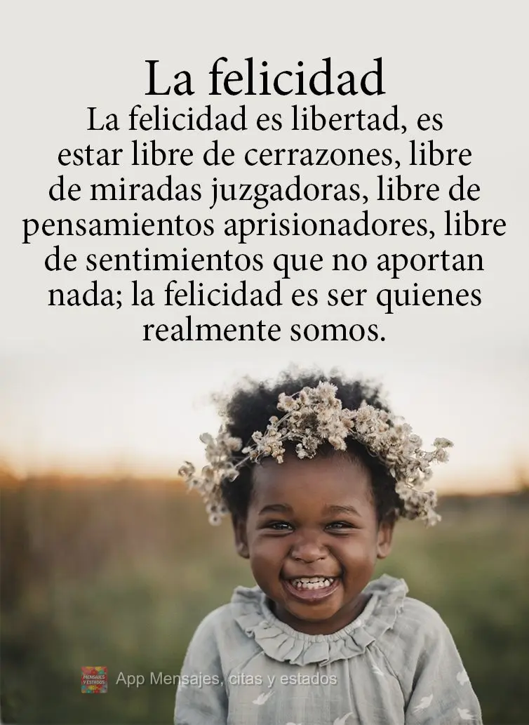 La felicidad es libertad, es estar libre de cerrazones, libre de miradas juzgadoras, libre de pensamientos aprisionadores, libre de sentimientos que no a...