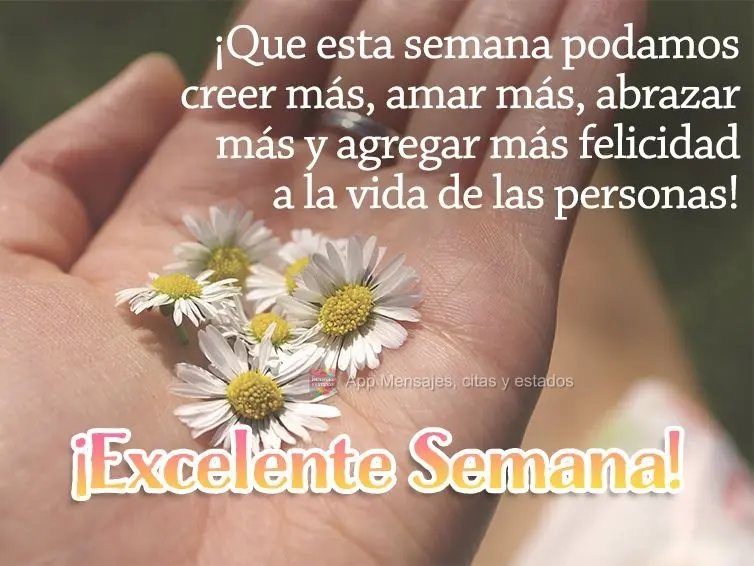 Que nesta semana possamos acreditar mais, amar mais, abraçar mais e acrescentar mais felicidade na vida das pessoas! Excelente Semana!