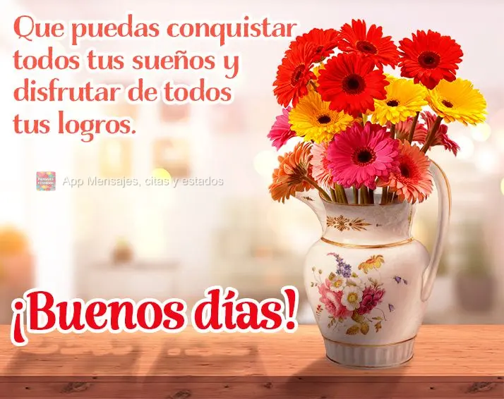 Que você conquiste todos os seus sonhos e que possa usufruir de todas as suas conquistas. Bom dia!