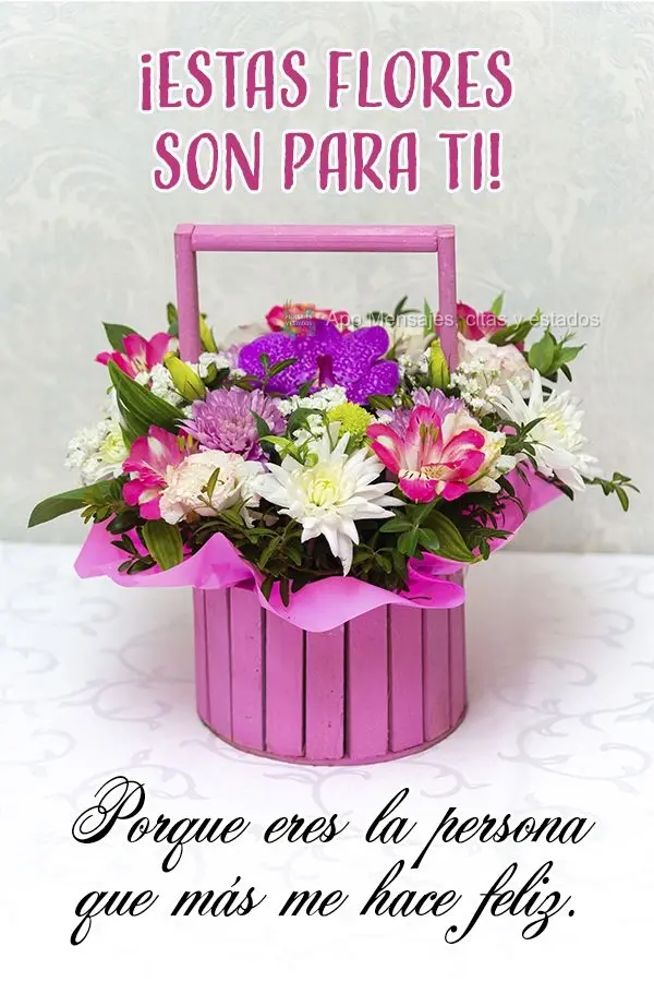 ¡Estas flores son para ti! Porque eres la persona que más me hace feliz.