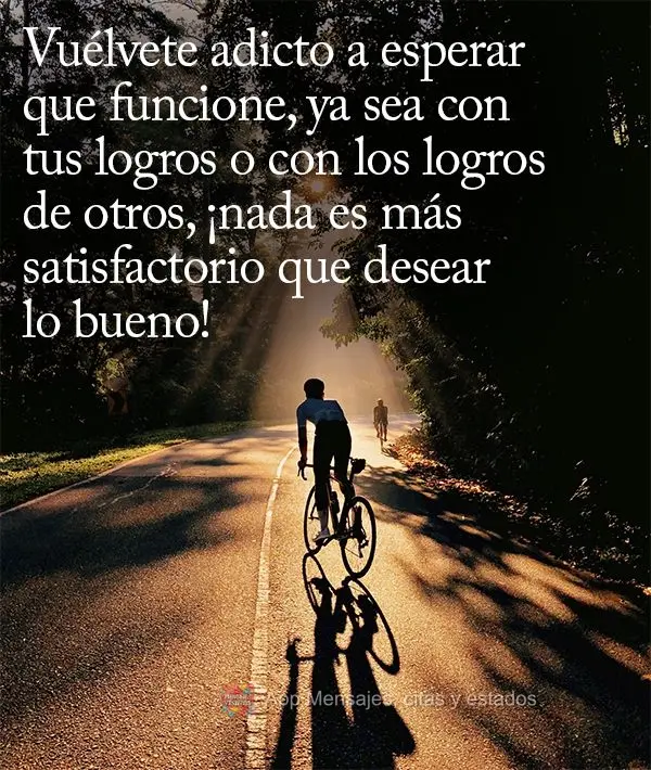 Vuélvete adicto a esperar que funcione, ya sea con tus logros o con los logros de otros, ¡nada es más satisfactorio que desear lo bueno!