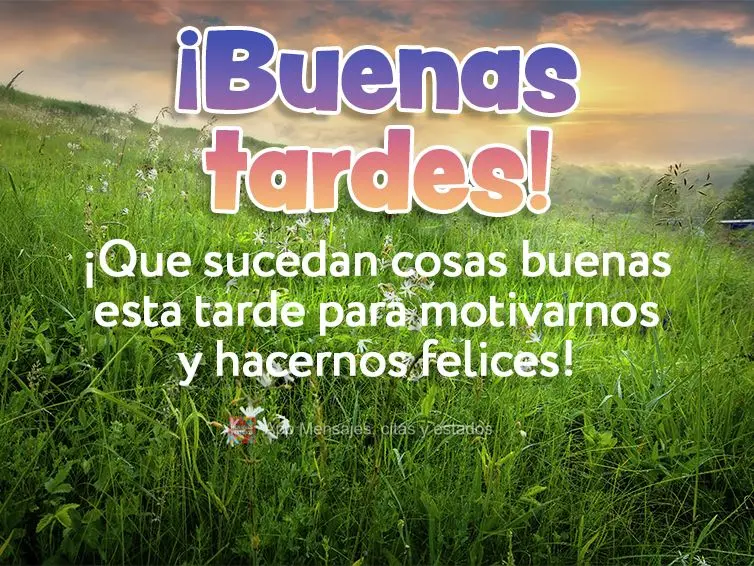 ¡Que sucedan cosas buenas esta tarde para motivarnos y hacernos felices! ¡Buenas tardes!