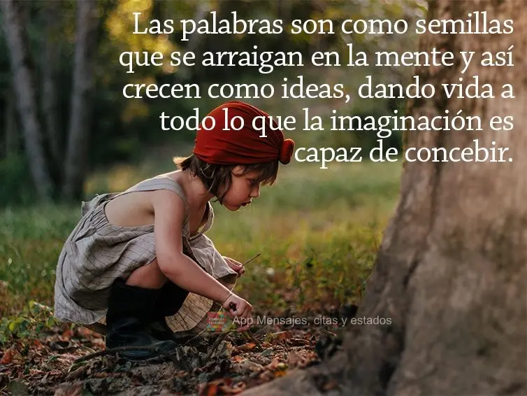 Las palabras son como semillas que se arraigan en la mente y así crecen como ideas, dando vida a todo lo que la imaginación es capaz de concebir.