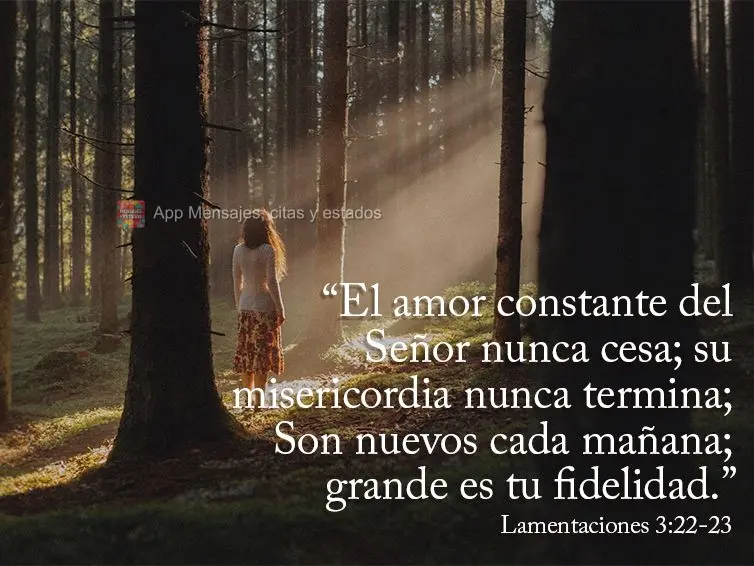 El amor constante del Señor nunca cesa; su misericordia nunca termina; Son nuevos cada mañana; grande es tu fidelidad.” Lamentaciones 3:22-23