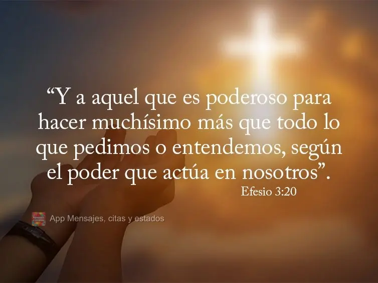 “Y a aquel que es poderoso para hacer muchísimo más que todo lo que pedimos o entendemos, según el poder que actúa en nosotros”. Efesios 3:20