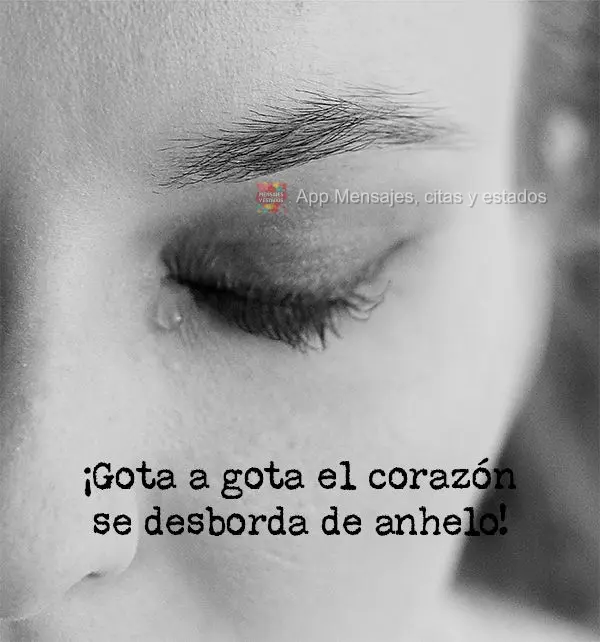 ¡Gota a gota el corazón se desborda de anhelo!