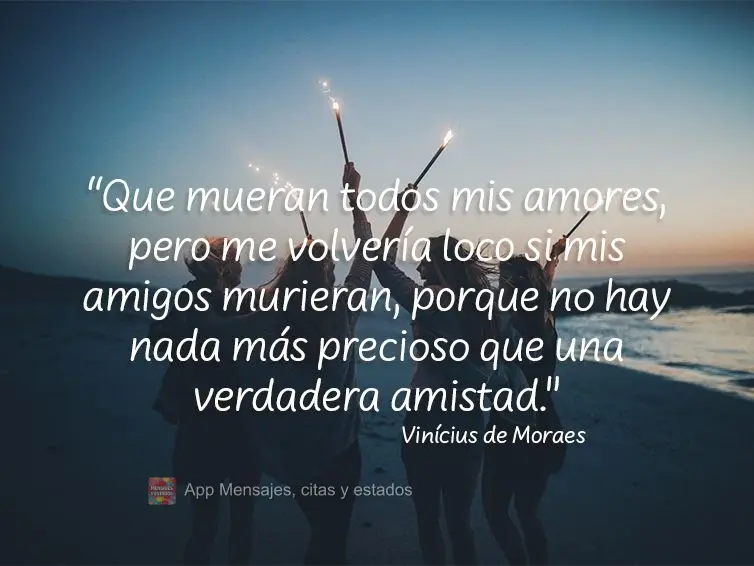 "Que mueran todos mis amores, pero me volvería loco si mis amigos murieran, porque no hay nada más precioso que una verdadera amistad". Vinicius de Mor...