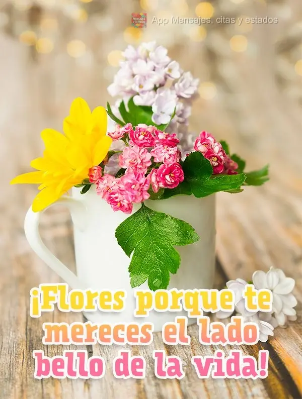 ¡Flores porque te mereces el lado bello de la vida!