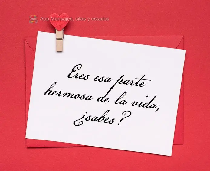 Eres esa parte hermosa de la vida, ¿sabes?