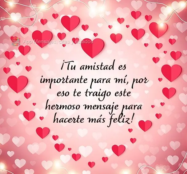 ¡Tu amistad es importante para mí, por eso te traigo este hermoso mensaje para hacerte más feliz!